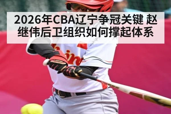 2026年CBA辽宁争冠关键 赵继伟后卫组织如何撑起体系